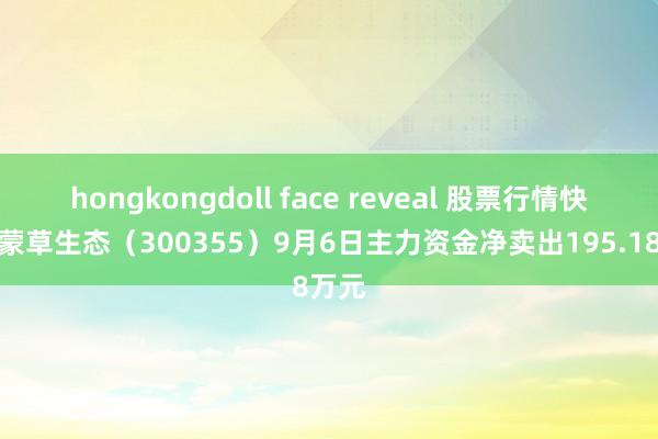 hongkongdoll face reveal 股票行情快报：蒙草生态（300355）9月6日主力资金净卖出195.18万元