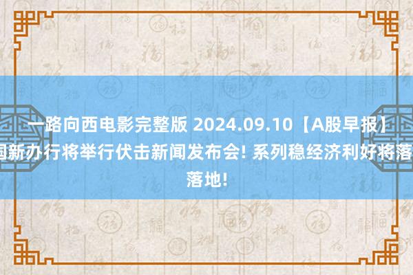 一路向西电影完整版 2024.09.10【A股早报】: 国新办行将举行伏击新闻发布会! 系列稳经济利好将落地!