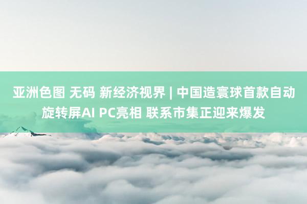 亚洲色图 无码 新经济视界 | 中国造寰球首款自动旋转屏AI PC亮相 联系市集正迎来爆发