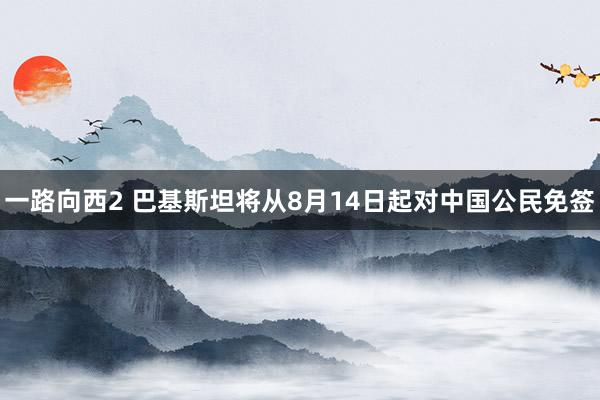 一路向西2 巴基斯坦将从8月14日起对中国公民免签