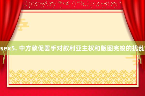 sex5. 中方敦促罢手对叙利亚主权和版图完竣的扰乱