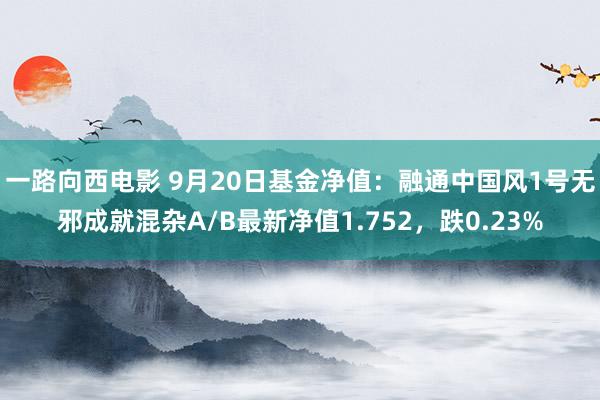 一路向西电影 9月20日基金净值：融通中国风1号无邪成就混杂A/B最新净值1.752，跌0.23%