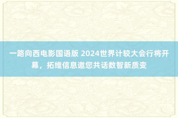 一路向西电影国语版 2024世界计较大会行将开幕，拓维信息邀您共话数智新质变
