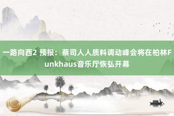 一路向西2 预报：蔡司人人质料调动峰会将在柏林Funkhaus音乐厅恢弘开幕