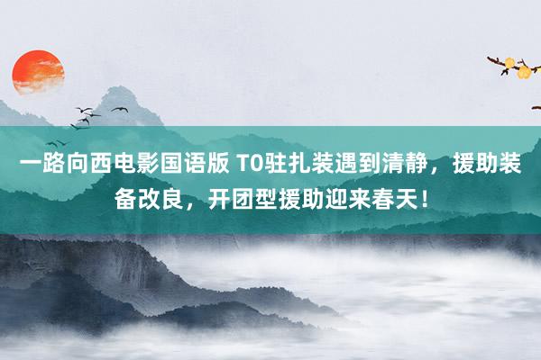 一路向西电影国语版 T0驻扎装遇到清静，援助装备改良，开团型援助迎来春天！
