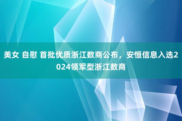 美女 自慰 首批优质浙江数商公布，安恒信息入选2024领军型浙江数商