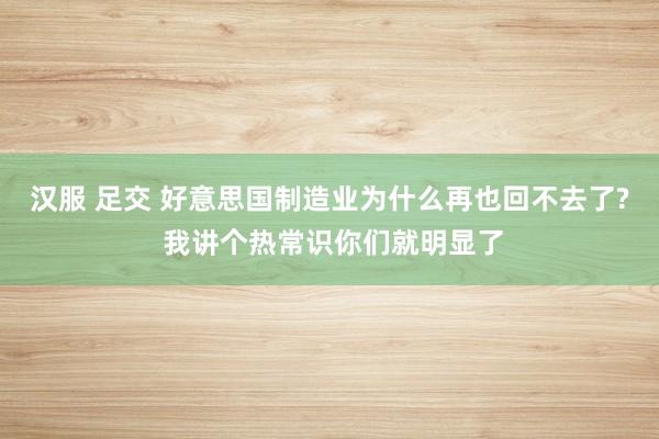 汉服 足交 好意思国制造业为什么再也回不去了? 我讲个热常识你们就明显了