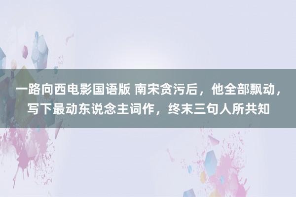 一路向西电影国语版 南宋贪污后，他全部飘动，写下最动东说念主词作，终末三句人所共知