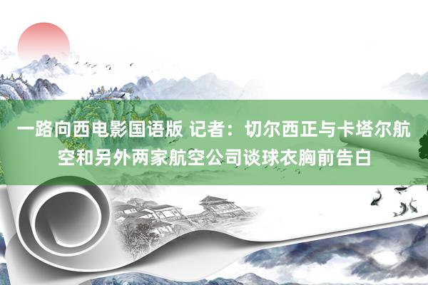 一路向西电影国语版 记者：切尔西正与卡塔尔航空和另外两家航空公司谈球衣胸前告白