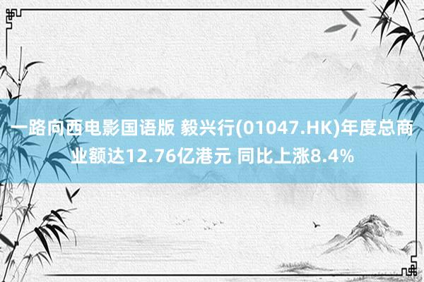 一路向西电影国语版 毅兴行(01047.HK)年度总商业额达12.76亿港元 同比上涨8.4%