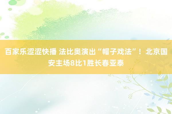 百家乐涩涩快播 法比奥演出“帽子戏法”！北京国安主场8比1胜长春亚泰