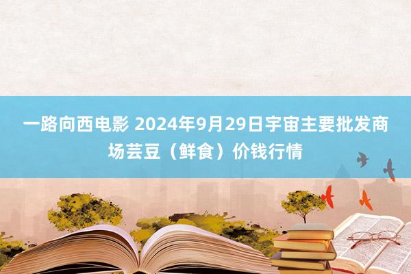 一路向西电影 2024年9月29日宇宙主要批发商场芸豆(鲜食)价钱行情