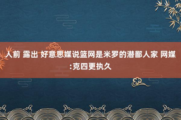人前 露出 好意思媒说篮网是米罗的潜鄙人家 网媒:克四更执久