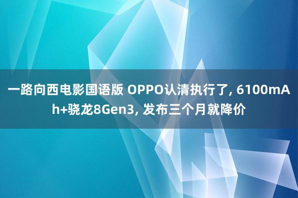 一路向西电影国语版 OPPO认清执行了， 6100mAh+骁龙8Gen3， 发布三个月就降价