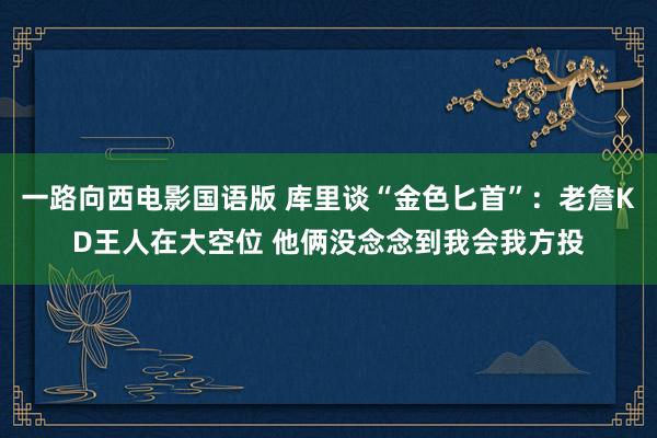 一路向西电影国语版 库里谈“金色匕首”：老詹KD王人在大空位 他俩没念念到我会我方投