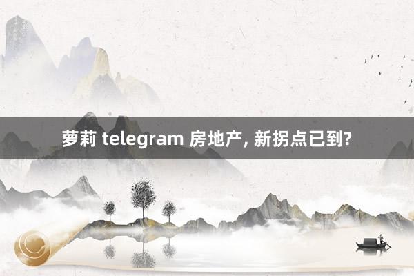 萝莉 telegram 房地产， 新拐点已到?