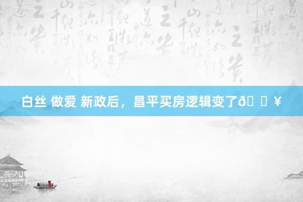 白丝 做爱 新政后,昌平买房逻辑变了🔥
