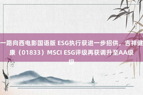 一路向西电影国语版 ESG执行获进一步招供，吉祥健康（01833）MSCI ESG评级再获调升至AA级