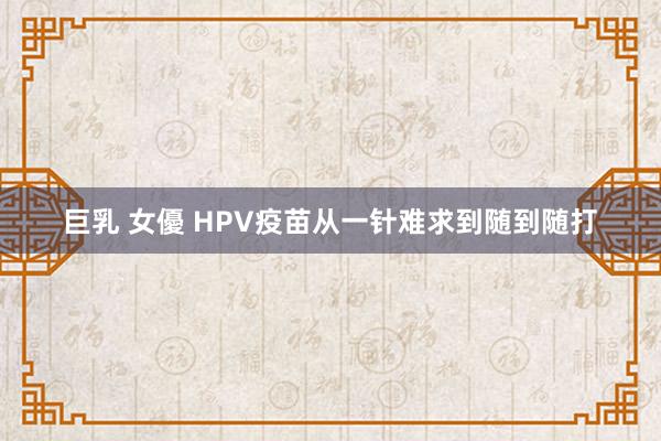 巨乳 女優 HPV疫苗从一针难求到随到随打