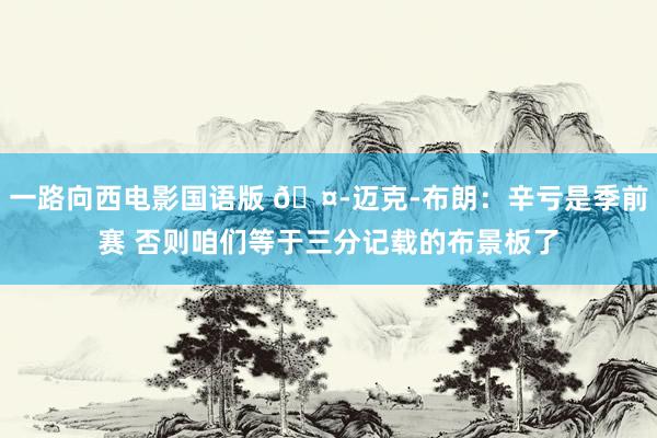 一路向西电影国语版 🤭迈克-布朗：辛亏是季前赛 否则咱们等于三分记载的布景板了