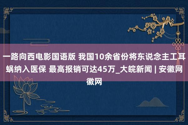 一路向西电影国语版 我国10余省份将东说念主工耳蜗纳入医保 最高报销可达45万_大皖新闻 | 安徽网