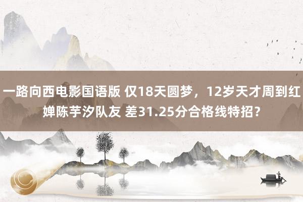 一路向西电影国语版 仅18天圆梦，12岁天才周到红婵陈芋汐队友 差31.25分合格线特招？