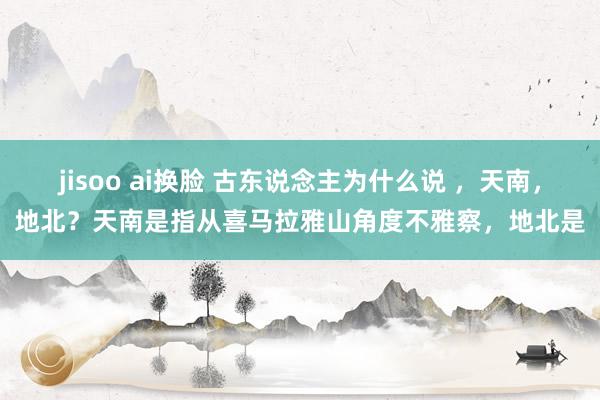 jisoo ai换脸 古东说念主为什么说 ,天南,地北?天南是指从喜马拉雅山角度不雅察,地北是