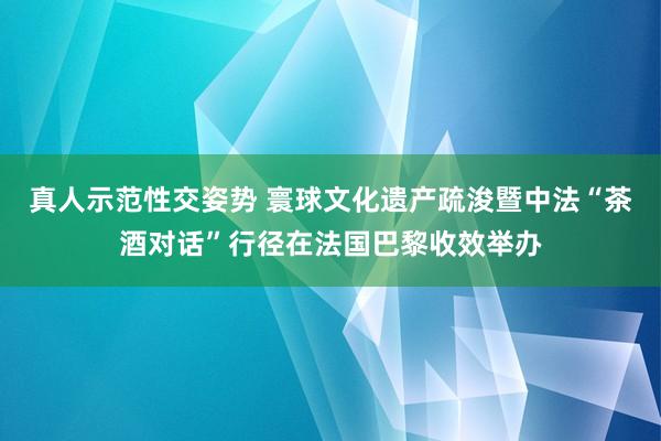 真人示范性交姿势 寰球文化遗产疏浚暨中法“茶酒对话”行径在法国巴黎收效举办
