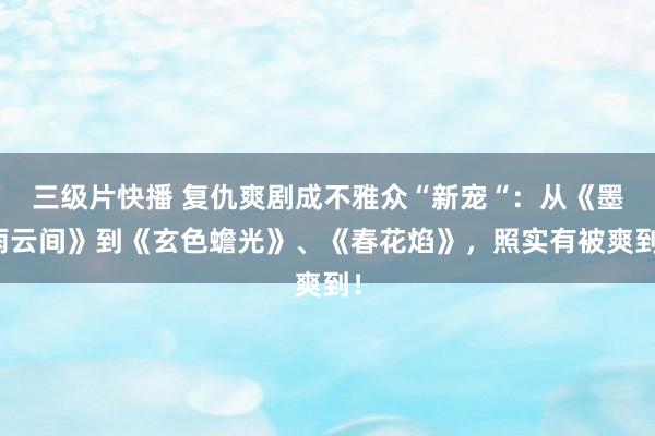 三级片快播 复仇爽剧成不雅众“新宠“：从《墨雨云间》到《玄色蟾光》、《春花焰》，照实有被爽到！