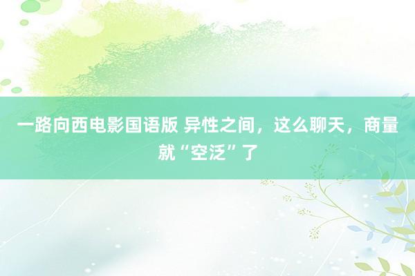 一路向西电影国语版 异性之间，这么聊天，商量就“空泛”了
