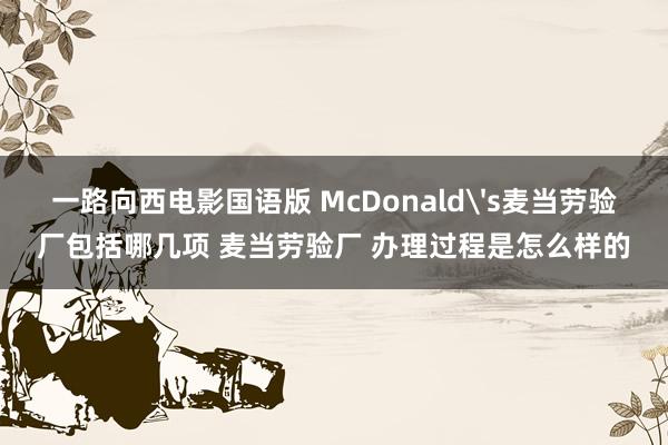 一路向西电影国语版 McDonald's麦当劳验厂包括哪几项 麦当劳验厂 办理过程是怎么样的