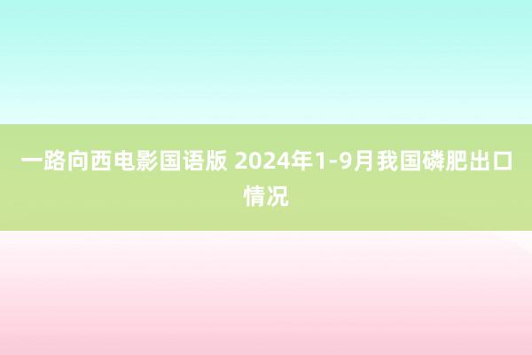 一路向西电影国语版 2024年1-9月我国磷肥出口情况