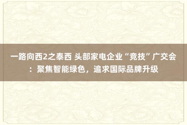 一路向西2之泰西 头部家电企业“竞技”广交会：聚焦智能绿色，追求国际品牌升级