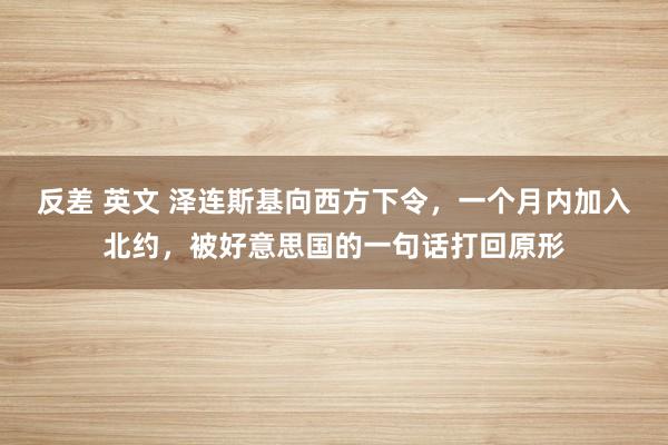反差 英文 泽连斯基向西方下令，一个月内加入北约，被好意思国的一句话打回原形