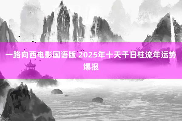 一路向西电影国语版 2025年十天干日柱流年运势爆报