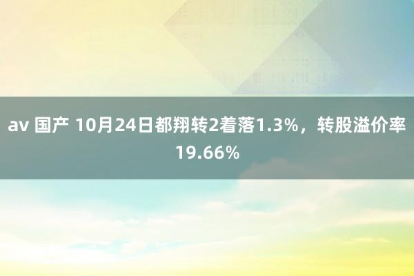 av 国产 10月24日都翔转2着落1.3%，转股溢价率19.66%