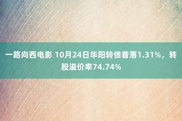一路向西电影 10月24日华阳转债着落1.31%,转股溢价率74.74%