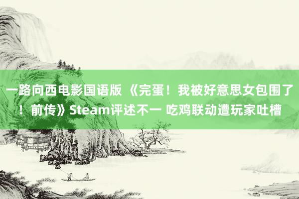 一路向西电影国语版 《完蛋！我被好意思女包围了！前传》Steam评述不一 吃鸡联动遭玩家吐槽