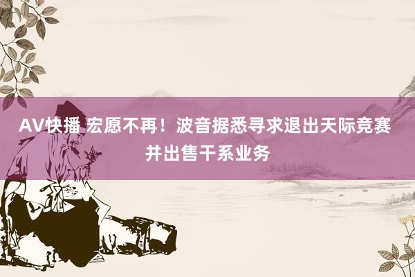 AV快播 宏愿不再！波音据悉寻求退出天际竞赛 并出售干系业务