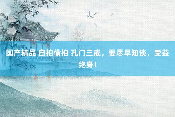 国产精品 自拍偷拍 孔门三戒，要尽早知谈，受益终身！