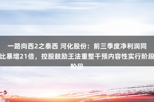 一路向西2之泰西 河化股份：前三季度净利润同比暴增21倍，控股鼓励王法重整干预内容性实行阶段