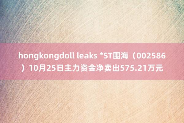 hongkongdoll leaks *ST围海（002586）10月25日主力资金净卖出575.21万元