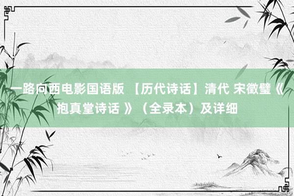一路向西电影国语版 【历代诗话】清代 宋徵璧《抱真堂诗话 》（全录本）及详细