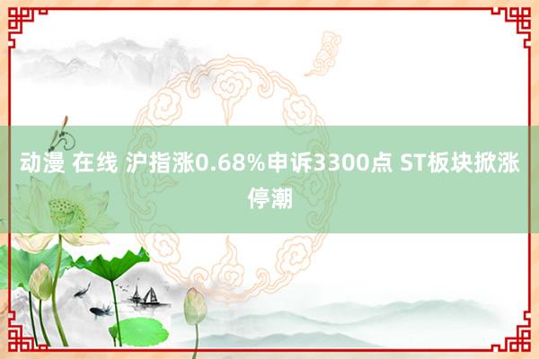 动漫 在线 沪指涨0.68%申诉3300点 ST板块掀涨停潮