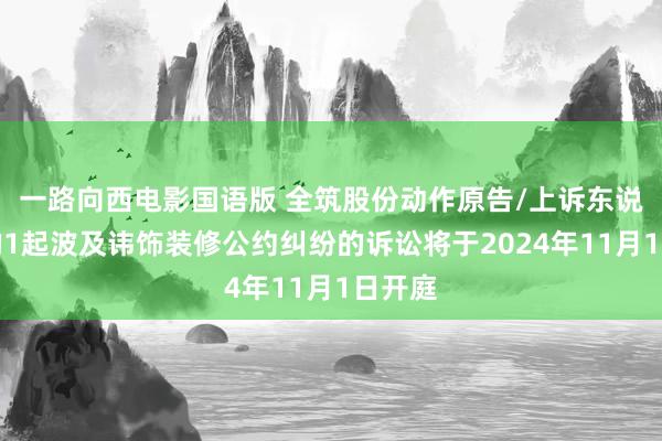 一路向西电影国语版 全筑股份动作原告/上诉东说念主的1起波及讳饰装修公约纠纷的诉讼将于2024年11月1日开庭