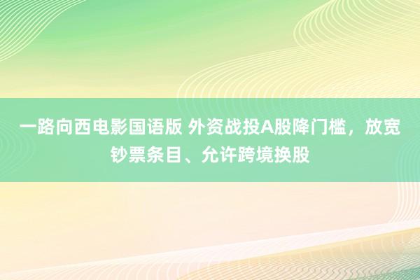 一路向西电影国语版 外资战投A股降门槛，放宽钞票条目、允许跨境换股