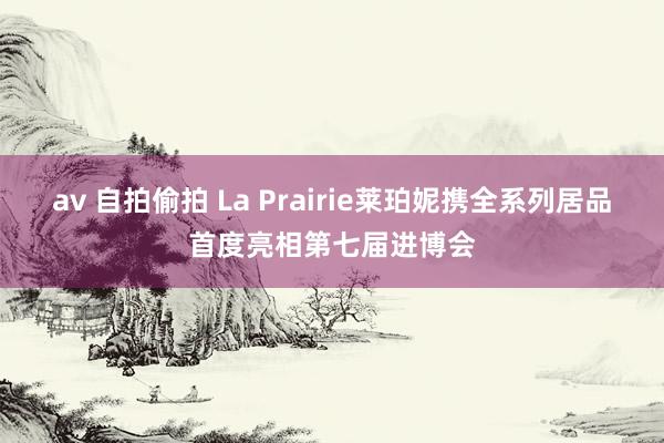 av 自拍偷拍 La Prairie莱珀妮携全系列居品首度亮相第七届进博会