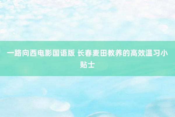 一路向西电影国语版 长春麦田教养的高效温习小贴士