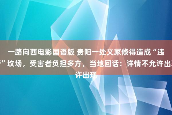 一路向西电影国语版 贵阳一处义冢倏得造成“违警”坟场，受害者负担多方，当地回话：详情不允许出现