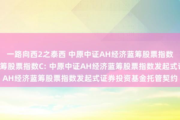一路向西2之泰西 中原中证AH经济蓝筹股票指数A,中原中证AH经济蓝筹股票指数C: 中原中证AH经济蓝筹股票指数发起式证券投资基金托管契约